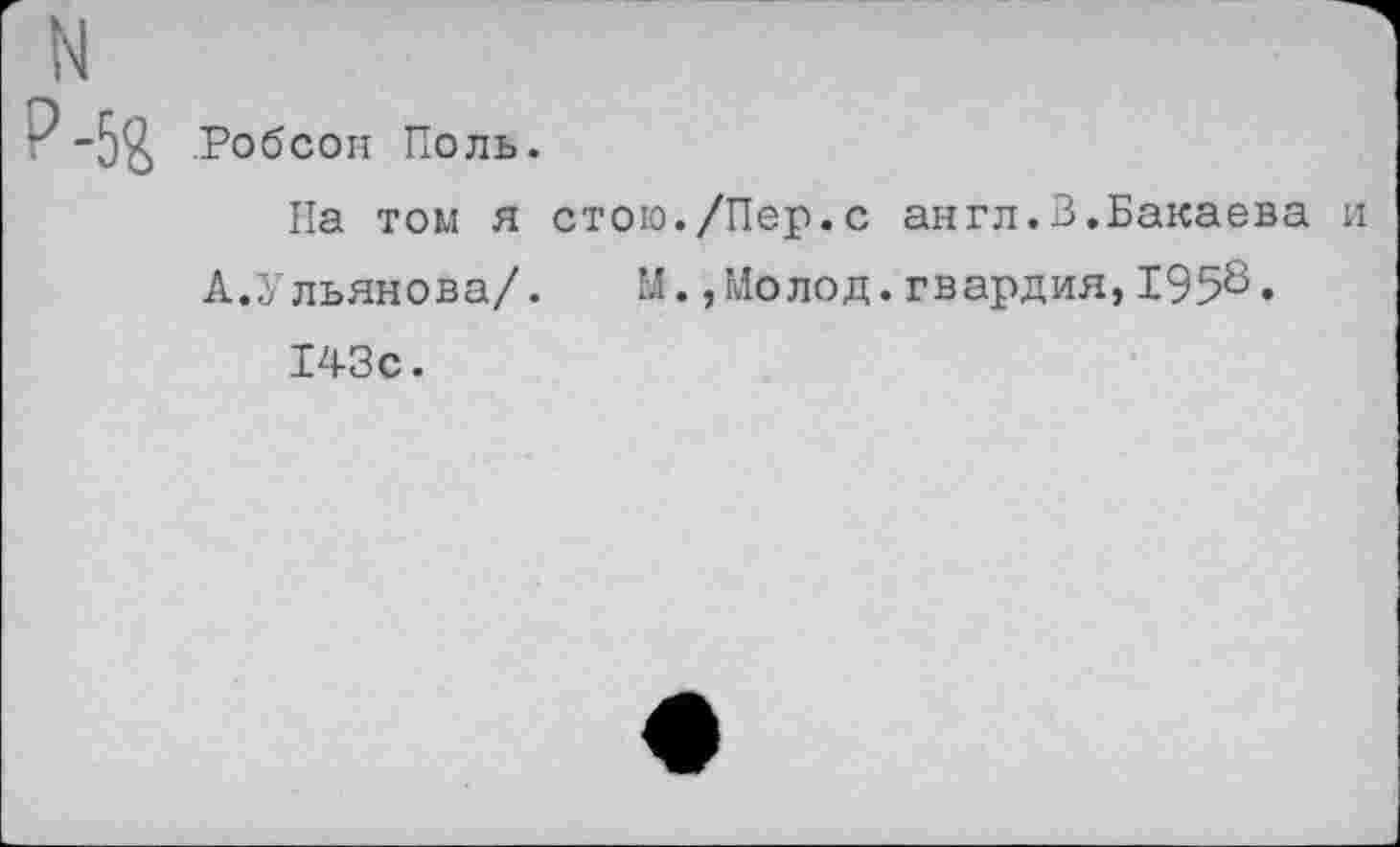 ﻿■^-5$ Робсон Поль.
Па том я стого./Пер.с англ.3.Бакаева и
А.Ульянова/. М.,Молод.гвардия,1958.
143с.